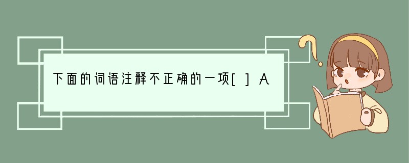 下面的词语注释不正确的一项[]A．小心翼翼——谨慎小心，丝毫不敢疏忽的样子。（